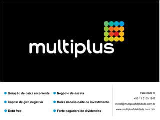 Geração de caixa recorrente   Negócio de escala                                       Fale com RI

                                                                                 +55 11 5105 1847
Capital de giro negativo      Baixa necessidade de investimento
                                                                  invest@multiplusfidelidade.com.br

                                                                  www.multiplusfidelidade.com.br/ri
Debt free                     Forte pagadora de dividendos
 