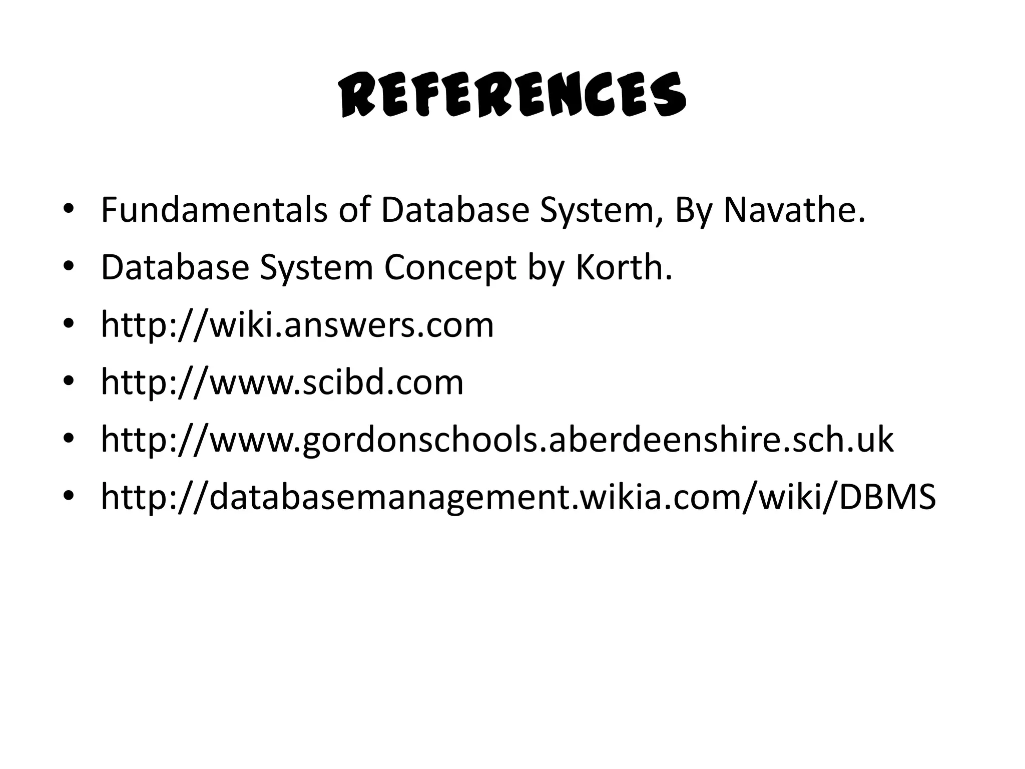 REFERENCES
•   Fundamentals of Database System, By Navathe.
•   Database System Concept by Korth.
•   http://wiki.answers.com
•   http://www.scibd.com
•   http://www.gordonschools.aberdeenshire.sch.uk
•   http://databasemanagement.wikia.com/wiki/DBMS
 