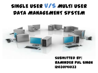 SINGLE USER V/S MULTI USER
 DATA MANAGEMENT SYSTEM




               Submitted by:
               RAMINDER PAL SINGH
               12030141033
 