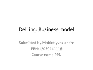 Dell inc. Business model
Submitted by Mobiot yves-andre
PRN:12030141116
Course name PPN
 
