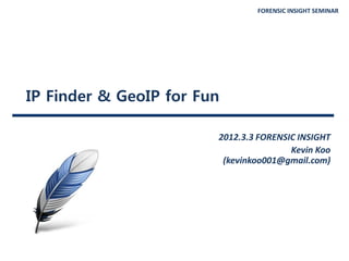 FORENSIC INSIGHT SEMINAR
IP Finder & GeoIP for Fun
2012.3.3 FORENSIC INSIGHT
Kevin Koo
(kevinkoo001@gmail.com)
 