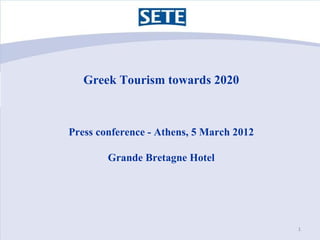 Greek Tourism towards 2020



Press conference - Athens, 5 March 2012

        Grande Bretagne Hotel




                                          1
 