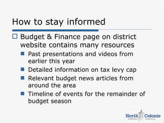 How to stay informed
 Budget & Finance page on district
  website contains many resources
   Past presentations and videos from
    earlier this year
   Detailed information on tax levy cap
   Relevant budget news articles from
    around the area
   Timeline of events for the remainder of
    budget season
 
