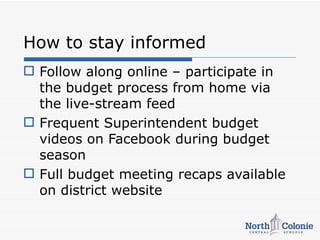 How to stay informed
 Follow along online – participate in
  the budget process from home via
  the live-stream feed
 Frequent Superintendent budget
  videos on Facebook during budget
  season
 Full budget meeting recaps available
  on district website
 