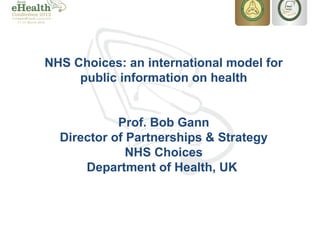 NHS Choices: an international model for
     public information on health


            Prof. Bob Gann
  Director of Partnerships & Strategy
              NHS Choices
      Department of Health, UK
 