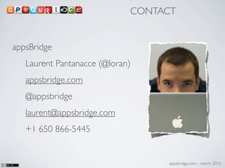 CONTACT


appsBridge
   Laurent Pantanacce (@loran)
   appsbridge.com
   @appsbridge
   laurent@appsbridge.com
   +1 650 866-5445


                                  appsbridge.com - march 2012
 