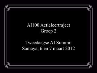 AI100 Actieleertraject
        Groep 2

 Tweedaagse AI Summit
Samaya, 6 en 7 maart 2012
 