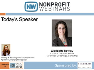 Today’s Speaker




                                               Claudette Rowley
                                              Coach, Consultant, Author
                                           Metavoice Coaching & Consulting
Hosting & Assisting with chat questions:
April Hunt, Nonprofit Webinars

A Service
   Of:                                             Sponsored by:
 