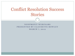 Conflict Resolution Success
          Stories

       NONPROFIT WEBINARS
  PRESENTED BY CLAUDETTE ROWLEY
          MARCH 7, 2012
 