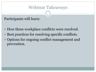 Webinar Takeaways

Participants will learn:

 How three workplace conflicts were resolved.
 Best practices for resolving specific conflicts.
 Options for ongoing conflict management and
 prevention.
 