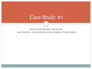Case Study #1

       RELATIONSHIP REPAIR
BETWEEN MANAGER AND DIRECT REPORT
 
