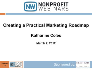 Creating a Practical Marketing Roadmap

              Katharine Coles
                March 7, 2012




A Service
   Of:                     Sponsored by:
 
