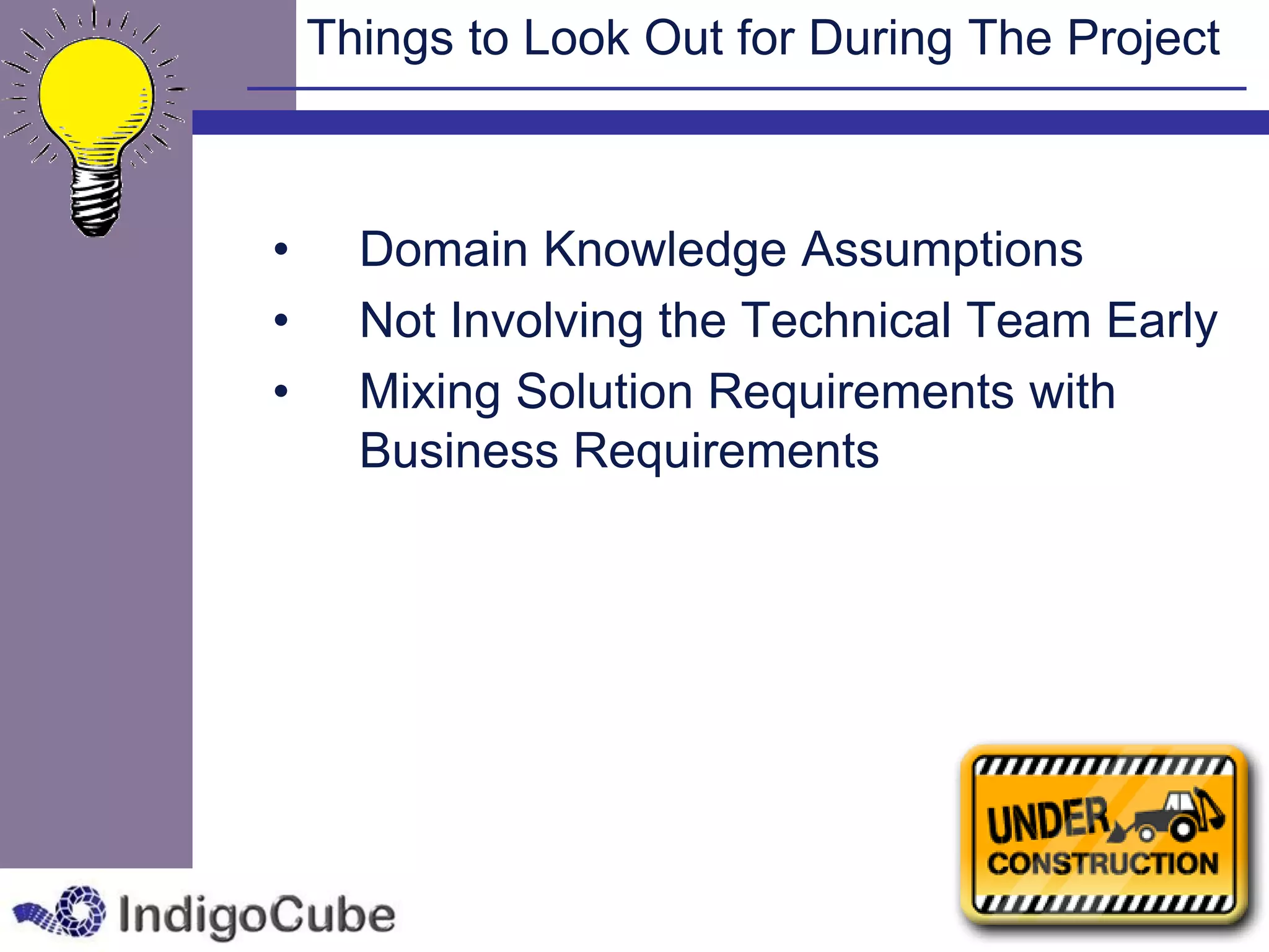 Things to Look Out for During The Project



•     Domain Knowledge Assumptions
•     Not Involving the Technical Team Early
•     Mixing Solution Requirements with
      Business Requirements
 