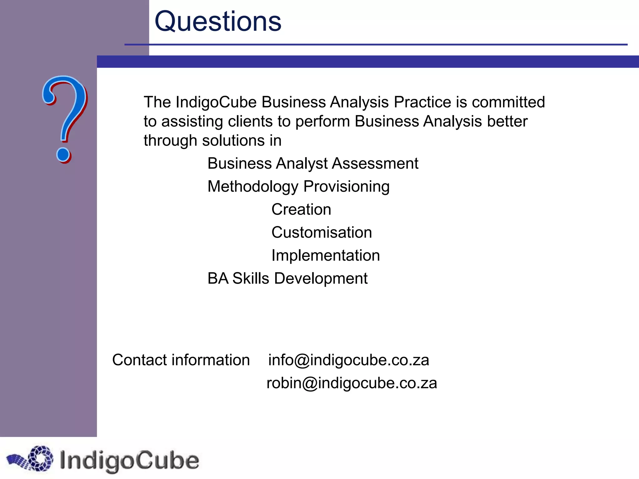 Questions

    The IndigoCube Business Analysis Practice is committed
    to assisting clients to perform Business Analysis better
    through solutions in
              Business Analyst Assessment
              Methodology Provisioning
                        Creation
                        Customisation
                        Implementation
              BA Skills Development




Contact information   info@indigocube.co.za
                      robin@indigocube.co.za
 