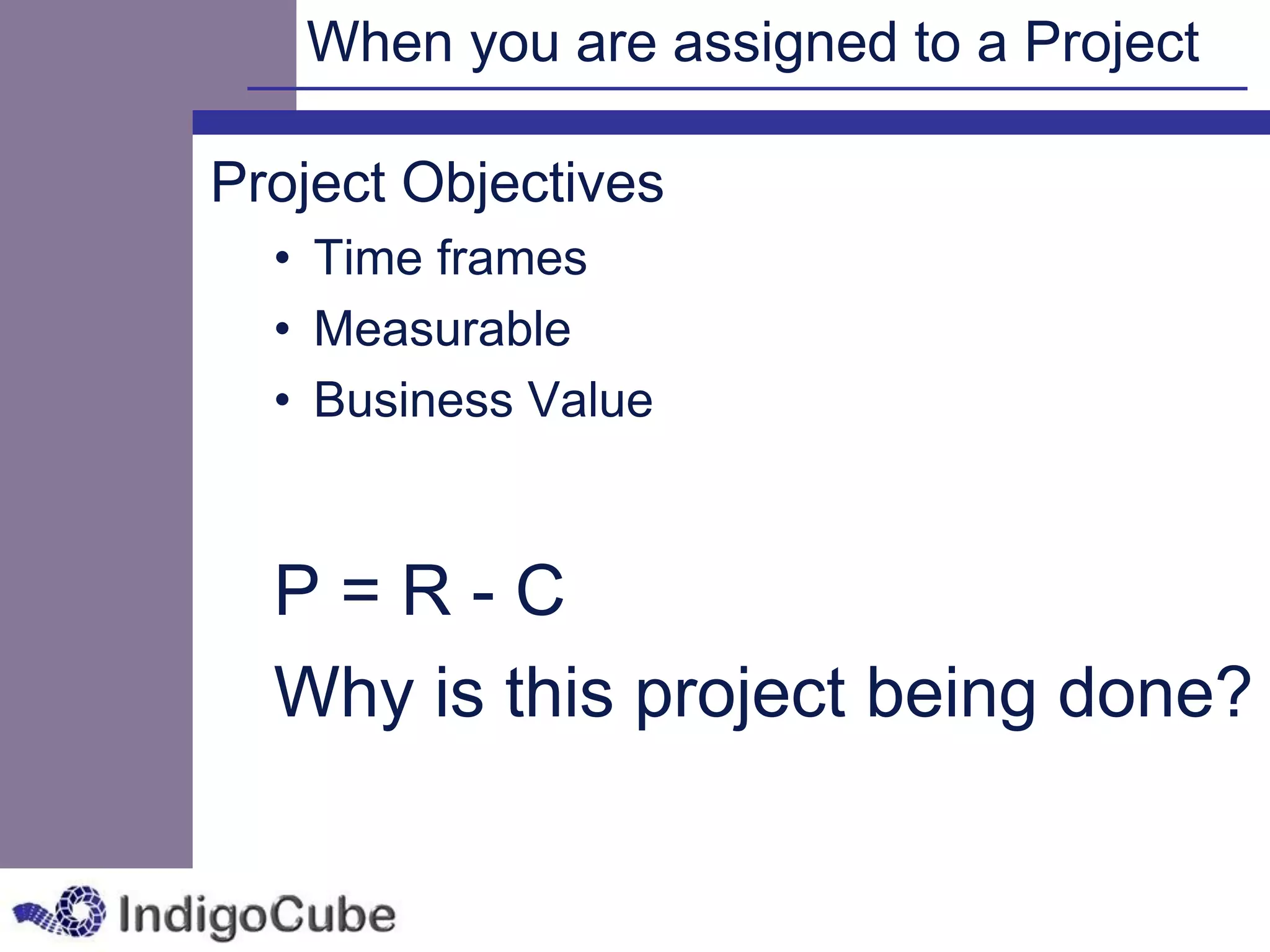 When you are assigned to a Project

Project Objectives
  • Time frames
  • Measurable
  • Business Value



  P=R-C
  Why is this project being done?
 