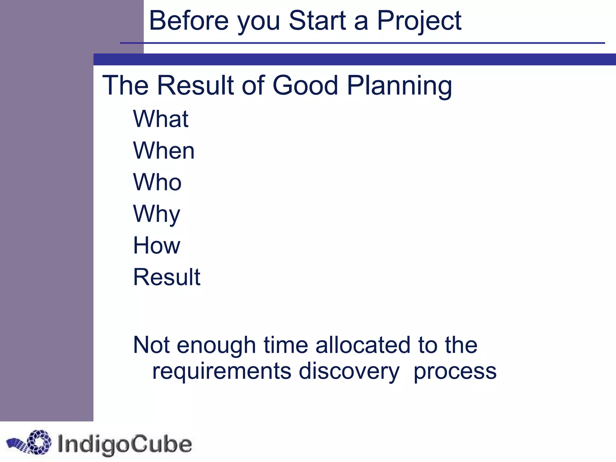 Before you Start a Project

The Result of Good Planning
  What
  When
  Who
  Why
  How
  Result

  Not enough time allocated to the
   requirements discovery process
 