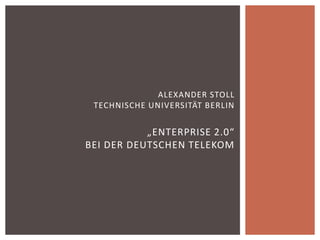 ALEXANDER STOLL
 TECHNISCHE UNIVERSITÄT BERLIN


           „ENTERPRISE 2.0“
BEI DER DEUTSCHEN TELEKOM
 