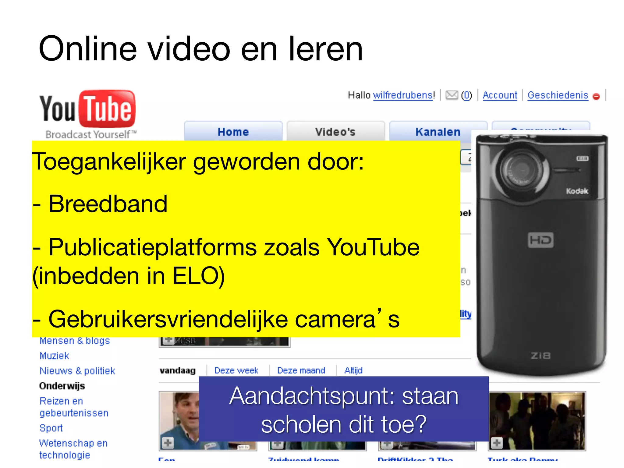 Online video en leren


Toegankelijker geworden door:
- Breedband
- Publicatieplatforms zoals YouTube
(inbedden in ELO)
- Gebruikersvriendelijke camera’s


                 Aandachtspunt: staan
                   scholen dit toe?
 