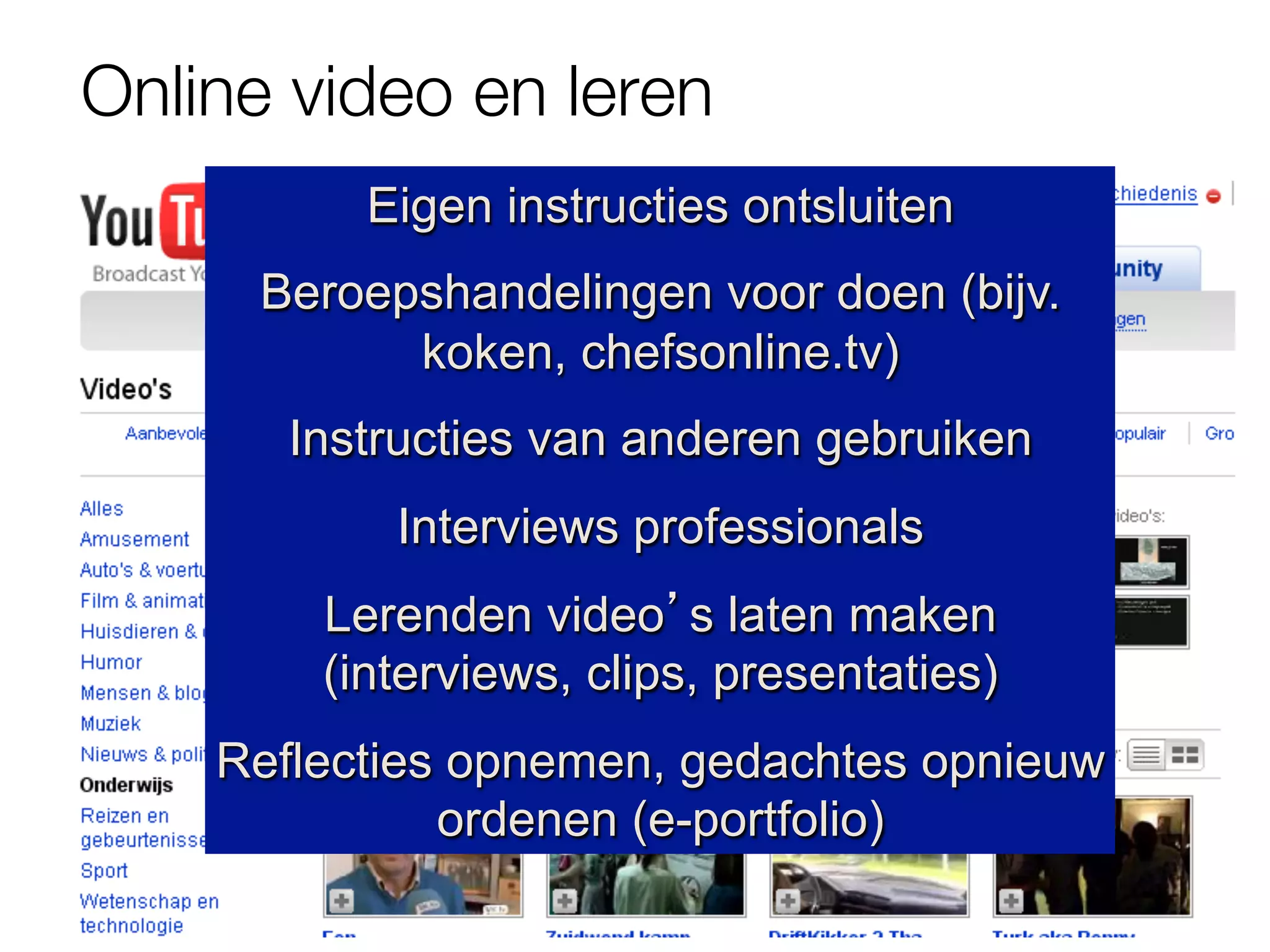 Online video en leren
          Eigen instructies ontsluiten
      Beroepshandelingen voor doen (bijv.
            koken, chefsonline.tv)
       Instructies van anderen gebruiken
           Interviews professionals
        Lerenden video’s laten maken
        (interviews, clips, presentaties)
    Reflecties opnemen, gedachtes opnieuw
              ordenen (e-portfolio)
 