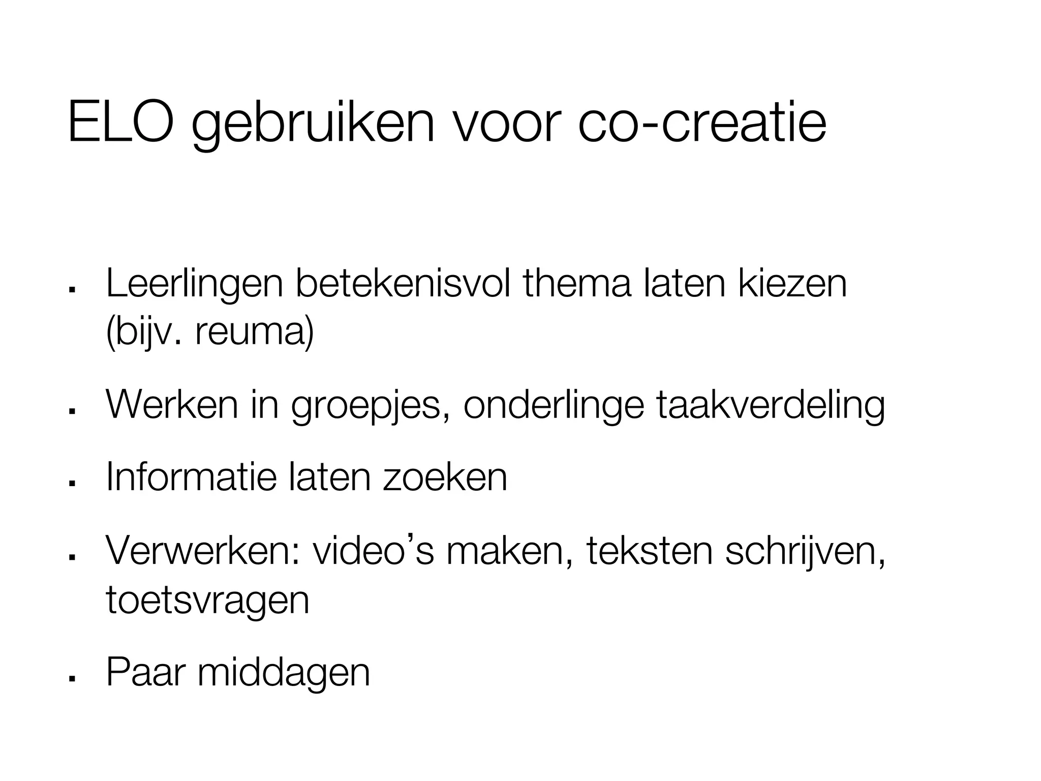 ELO gebruiken voor co-creatie

§    Leerlingen betekenisvol thema laten kiezen "
      (bijv. reuma)
§    Werken in groepjes, onderlinge taakverdeling
§    Informatie laten zoeken
§    Verwerken: video s maken, teksten schrijven,
      toetsvragen
§    Paar middagen
 