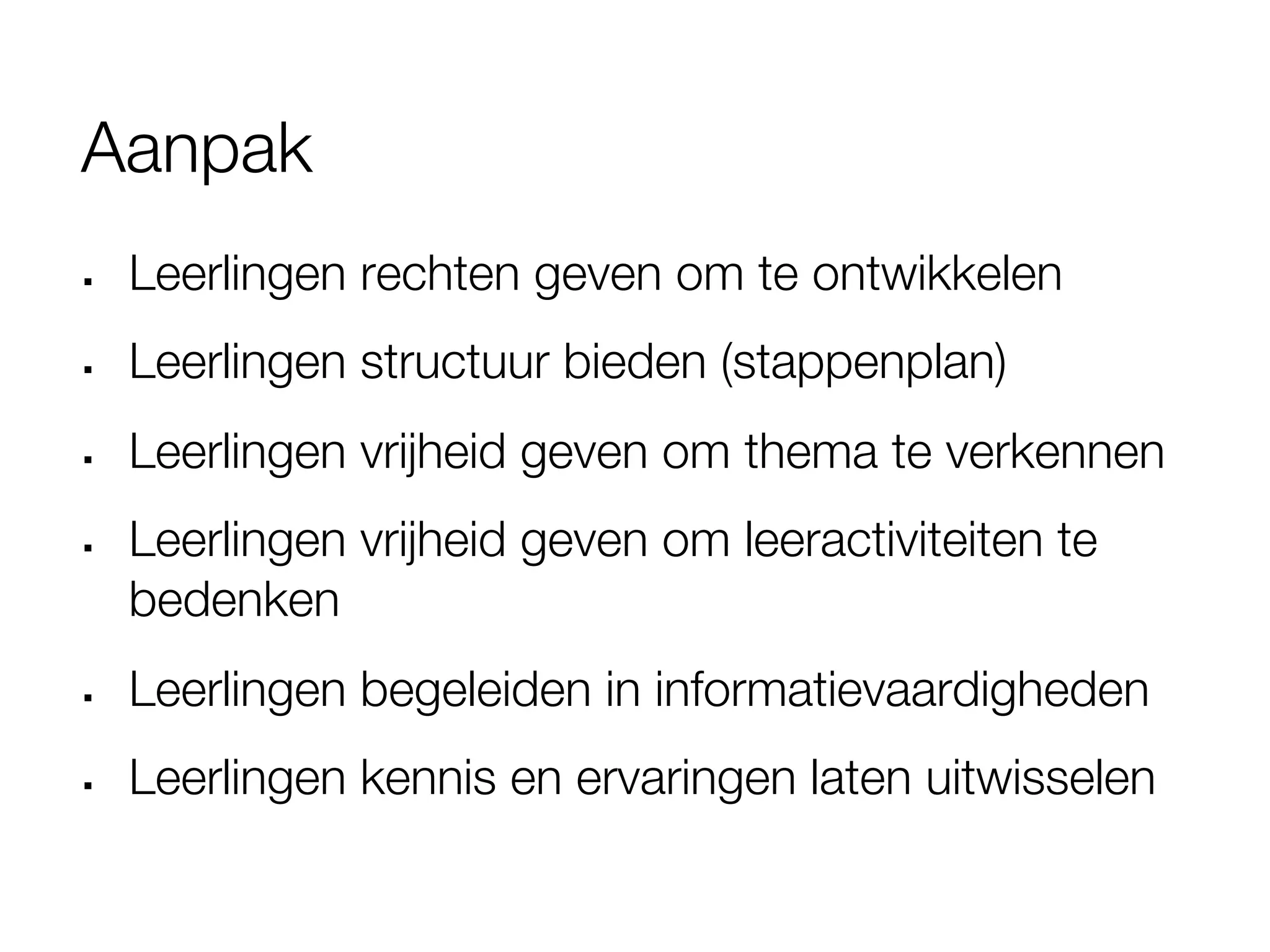 Aanpak
§    Leerlingen rechten geven om te ontwikkelen
§    Leerlingen structuur bieden (stappenplan)
§    Leerlingen vrijheid geven om thema te verkennen
§    Leerlingen vrijheid geven om leeractiviteiten te
      bedenken
§    Leerlingen begeleiden in informatievaardigheden
§    Leerlingen kennis en ervaringen laten uitwisselen
 