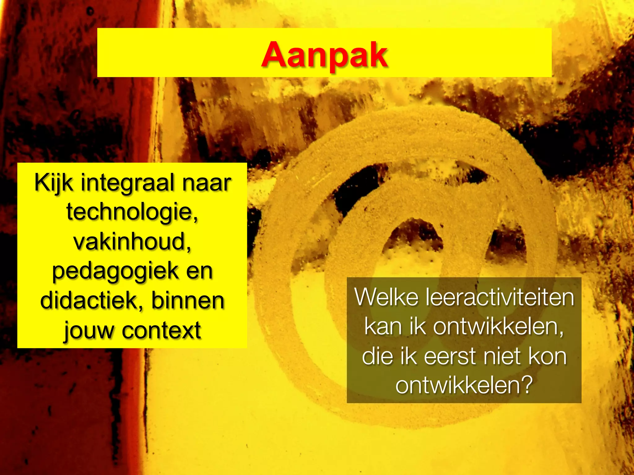 Aanpak


Kijk integraal naar
   technologie,
    vakinhoud,
 pedagogiek en
didactiek, binnen         Welke leeractiviteiten
   jouw context
          kan ik ontwikkelen,
                          die ik eerst niet kon
                             ontwikkelen?
 