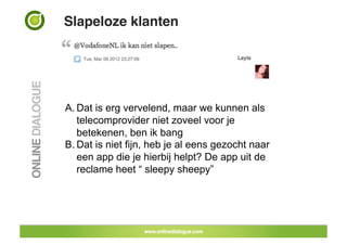 Slapeloze klanten!




A. Dat is erg vervelend, maar we kunnen als
   telecomprovider niet zoveel voor je
   betekenen, ben ik bang
B. Dat is niet fijn, heb je al eens gezocht naar
   een app die je hierbij helpt? De app uit de
   reclame heet “ sleepy sheepy”
 