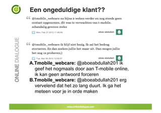 Een ongeduldige klant??!




A. Tmobile_webcare: @aboeabdullah201 ik
   geef het nogmaals door aan T-mobile online,
   ik kan geen antwoord forceren
B. Tmobile_webcare: @aboeabdullah201 erg
   vervelend dat het zo lang duurt. Ik ga het
   meteen voor je in orde maken
 