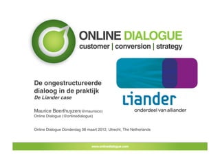 De ongestructureerde
dialoog in de praktijk!
De Liander case!

Maurice Beerthuyzen(@maurisico)!
Online Dialogue (@onlinedialogue) 


Online Dialogue Donderdag 08 maart 2012, Utrecht, The Netherlands!
 