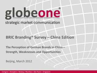 BRIC Branding® Survey – China Edition
The Perception of German Brands in China –
Strength, Weaknesses and Opportunities
Beijing, March 2012
Cologne | Shanghai | Beijing | Mumbai | São Paulo | Singapore
 