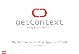 Mobile Commerce: Vom Hype zum Trend
                                             Köln, März 2012




© getContext | management consultants 2012
 