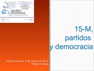 15-M,
                                           partidos
                                       y democracia
Vitoria-Gasteiz, 9 de marzo de 2012
                      Palacio Europa
 