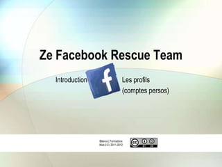 Ze Facebook Rescue Team
  Introduction                      Les profils
                                    (comptes persos)




                 Bilance | Formations
                 Web 2.0 | 2011-2012
 