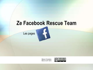 Ze Facebook Rescue Team
  Les pages




              Bilance | Formations
              Web 2.0 | 2011-2012
 