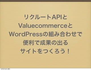 リクルートAPIと
           Valuecommerceと
         WordPressの組み合わせで
             便利で成果の出る
            サイトをつくろう！

12年3月10日土曜日
 