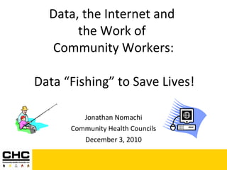 Data, the Internet and  the Work of  Community Workers:   Data “Fishing” to Save Lives! Jonathan Nomachi Community Health Councils December 3, 2010 