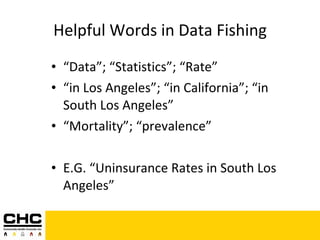 Helpful Words in Data Fishing “ Data”; “Statistics”; “Rate” “ in Los Angeles”; “in California”; “in South Los Angeles” “ Mortality”; “prevalence” E.G. “Uninsurance Rates in South Los Angeles” 