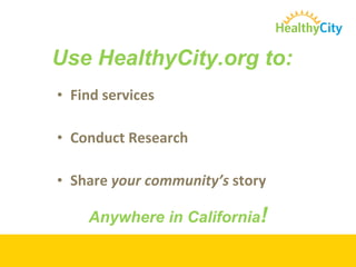 Find services Conduct Research Share  your community’s  story Use HealthyCity.org to: Anywhere in California ! 