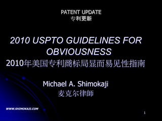 PATENT UPDATE
                           专利更新



  2010 USPTO GUIDELINES FOR
         OBVIOUSNESS
 2010 年美国专利商标局显而易见性指
            南

                    Michael A. Shimokaji
                        麦克尔律師
WWW.SHIMOKAJI.COM
 