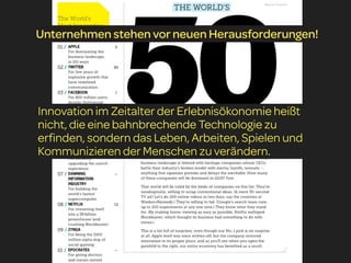 Unternehmen stehen vor neuen Herausforderungen!




Innovation im Zeitalter der Erlebnisökonomie heißt
nicht, die eine bahnbrechende Technologie zu
erfinden, sondern das Leben, Arbeiten, Spielen und
Kommunizieren der Menschen zu verändern.
 