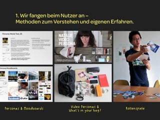 1. Wir fangen beim Nutzer an –
     Methoden zum Verstehen und eigenen Erfahren.




                        http://vimeo.com/25721253




Personas & Moodboards            Video Personas &     Rollenspiele
                                What‘s in your bag?
 