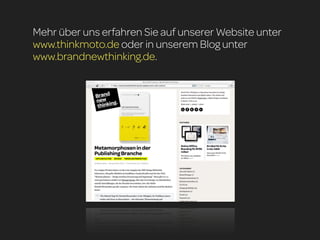 Mehr über uns erfahren Sie auf unserer Website unter
www.thinkmoto.de oder in unserem Blog unter
www.brandnewthinking.de.
 