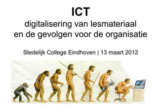 ICT
  digitalisering van lesmateriaal
en de gevolgen voor de organisatie

  Stedelijk College Eindhoven | 13 maart 2012
 