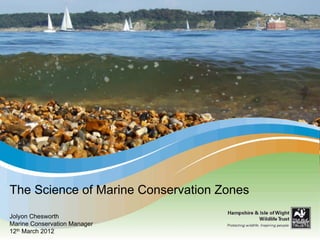 The Science of Marine Conservation Zones
Beneath the Waves;
Marine conservation in the Solent
 Jolyon Chesworth
 Marine Conservation Manager
 12th March 2012
 