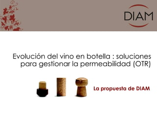 Evolución del vino en botella : soluciones
  para gestionar la permeabilidad (OTR)


                        La propuesta de DIAM
 