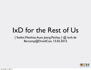 IxD for the Rest of Us
                          { Stefan.Matthias.Aust, Joerg.Pechau } @ icnh.de
                                  Barcamp@DroidCon, 13.03.2012




Donnerstag, 15. März 12
 