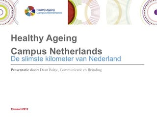 Healthy Ageing
Campus Netherlands
De slimste kilometer van Nederland
____________________________________________________________________
Presentatie door: Daan Bultje, Communicatie en Branding




13 maart 2012
 