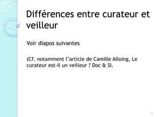 Différences entre curateur et
veilleur
Voir diapos suivantes

(Cf. notamment l’article de Camille Alloing, Le
curateur est-il un veilleur ? Doc & SI.




                                                  35
 