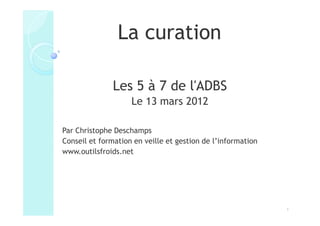 La curation

               Les 5 à 7 de l'ADBS
                    Le 13 mars 2012

Par Christophe Deschamps
Conseil et f...
