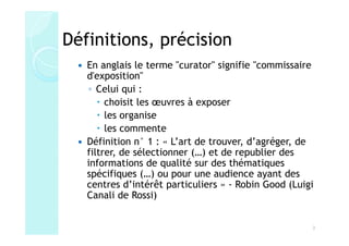 Définitions, précision
   En anglais le terme "curator" signifie "commissaire
   d'exposition"
   ◦ Celui qui :
        ch...
